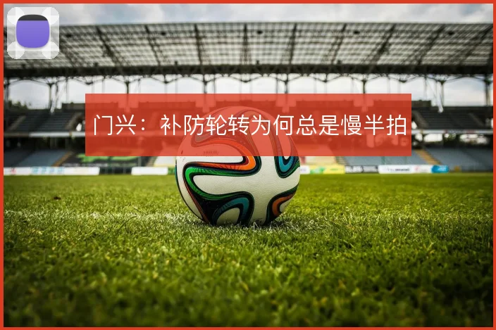 门兴：补防轮转为何总是慢半拍