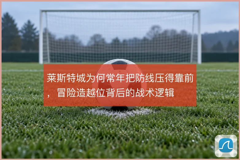 莱斯特城为何常年把防线压得靠前，冒险造越位背后的战术逻辑