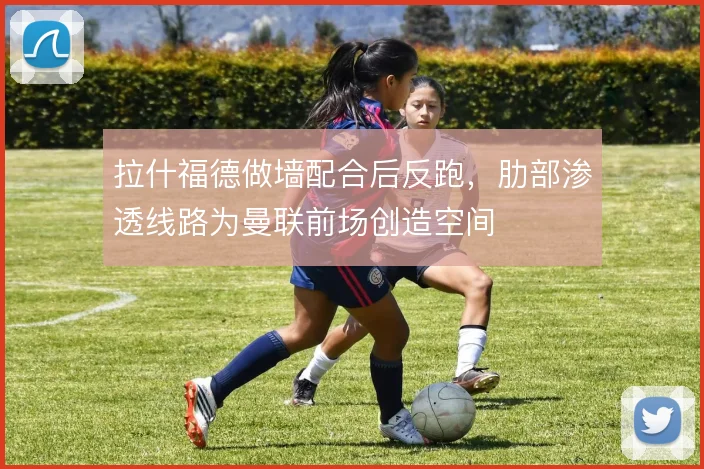 拉什福德做墙配合后反跑，肋部渗透线路为曼联前场创造空间