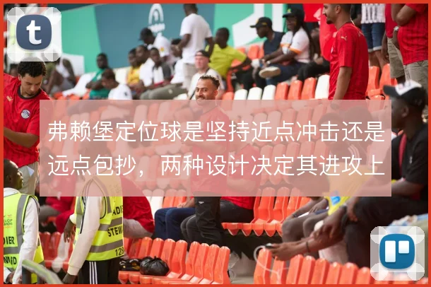 弗赖堡定位球是坚持近点冲击还是远点包抄，两种设计决定其进攻上限