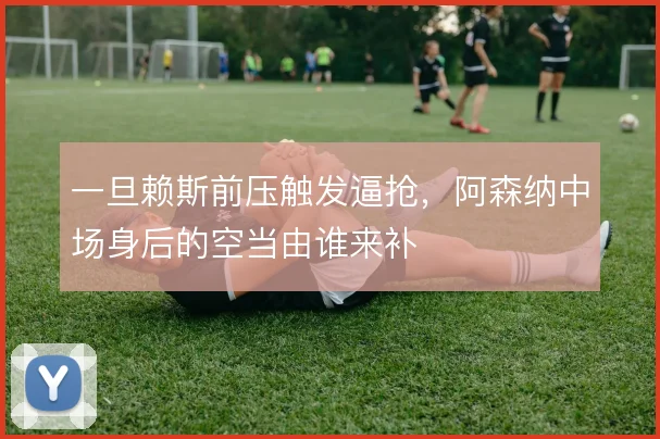 一旦赖斯前压触发逼抢,阿森纳中场身后的空当由谁来补