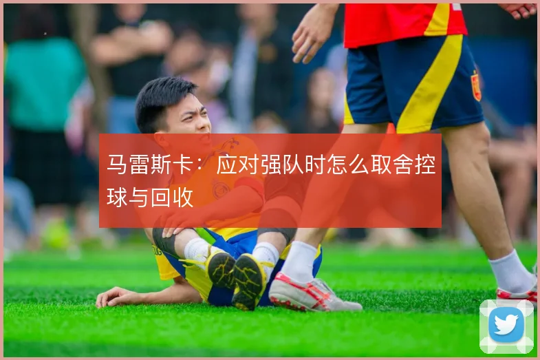马雷斯卡：应对强队时怎么取舍控球与回收