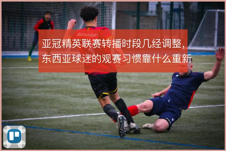 亚冠精英联赛转播时段几经调整,东西亚球迷的观赛习惯靠什么重新培养