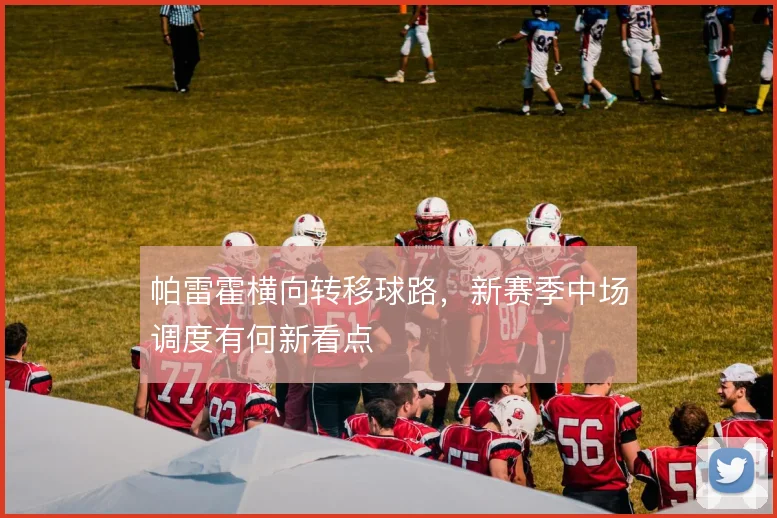 帕雷霍横向转移球路，新赛季中场调度有何新看点