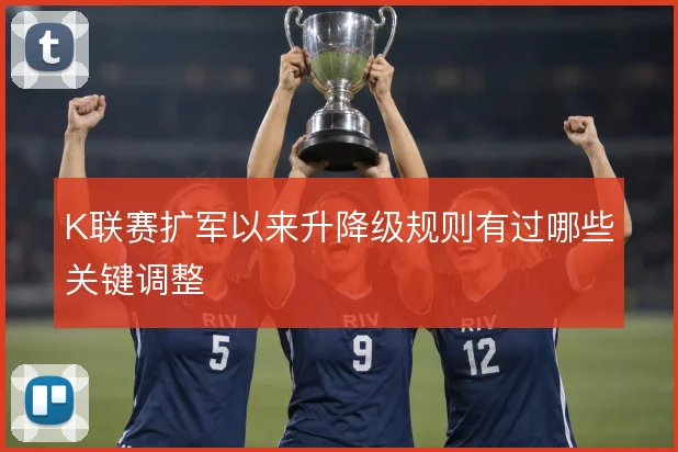 K联赛扩军以来升降级规则有过哪些关键调整