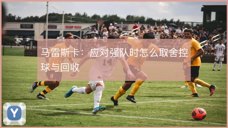 马雷斯卡：应对强队时怎么取舍控球与回收