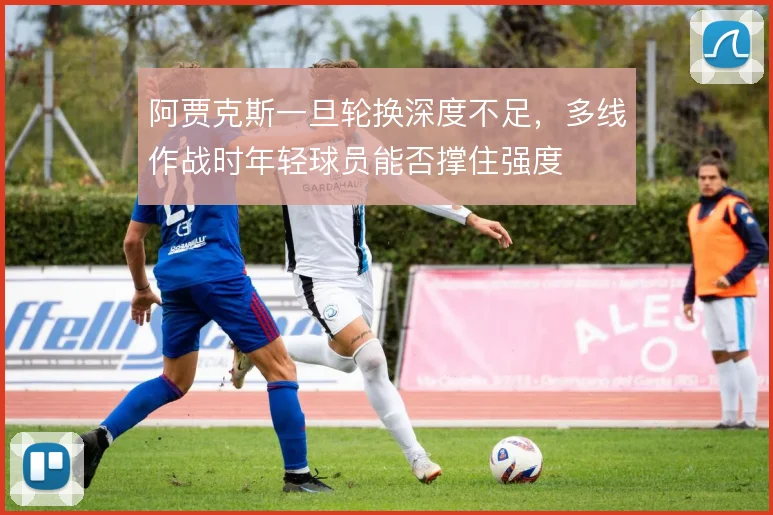 阿贾克斯一旦轮换深度不足，多线作战时年轻球员能否撑住强度