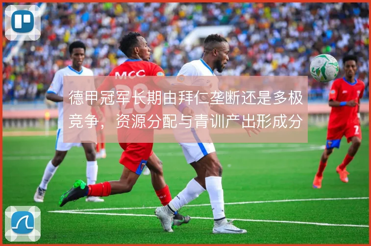 德甲冠军长期由拜仁垄断还是多极竞争，资源分配与青训产出形成分野