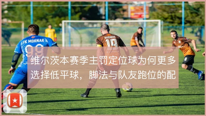 维尔茨本赛季主罚定位球为何更多选择低平球，脚法与队友跑位的配合是考量
