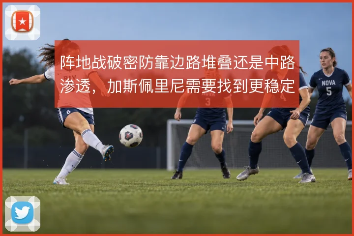 阵地战破密防靠边路堆叠还是中路渗透，加斯佩里尼需要找到更稳定的解法