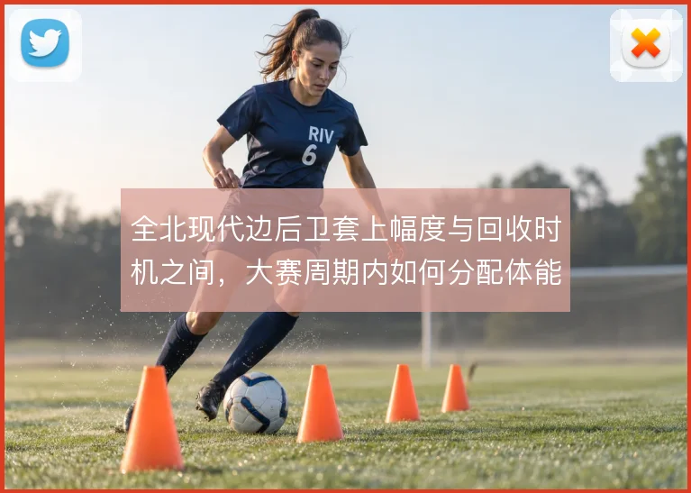 全北现代边后卫套上幅度与回收时机之间，大赛周期内如何分配体能