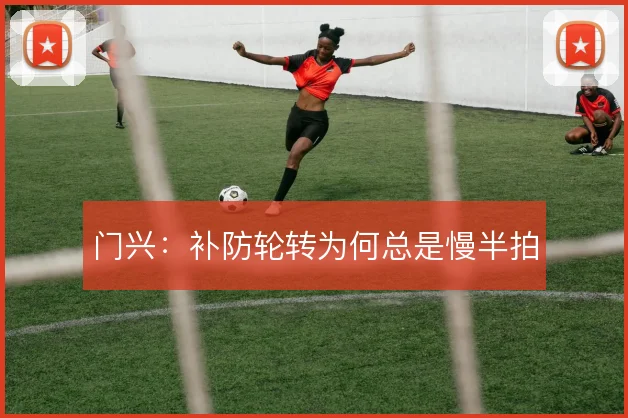 门兴:补防轮转为何总是慢半拍