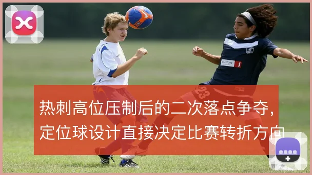 热刺高位压制后的二次落点争夺,定位球设计直接决定比赛转折方向