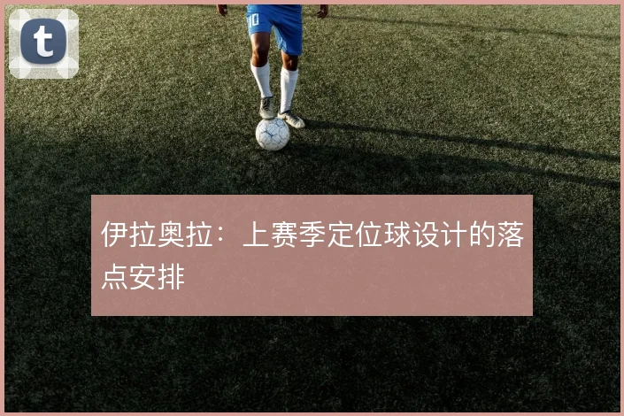 伊拉奥拉：上赛季定位球设计的落点安排