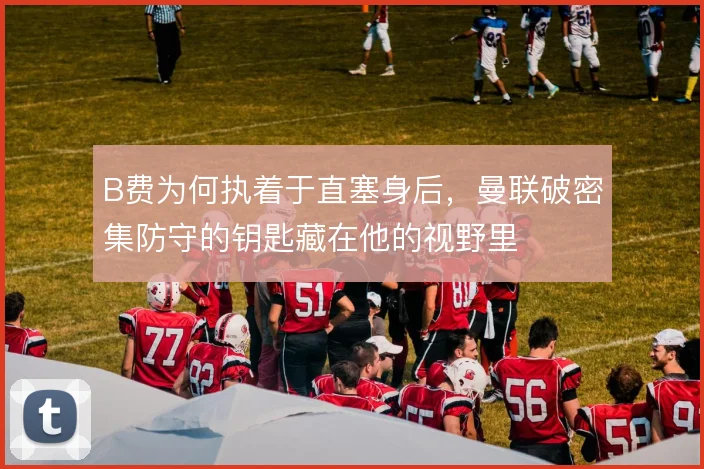 B费为何执着于直塞身后，曼联破密集防守的钥匙藏在他的视野里