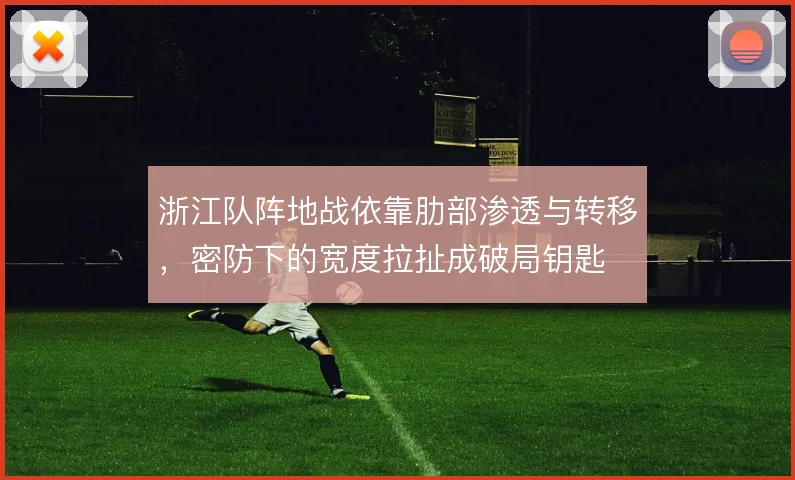 浙江队阵地战依靠肋部渗透与转移,密防下的宽度拉扯成破局钥匙