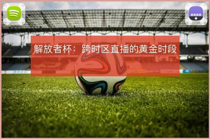 解放者杯：跨时区直播的黄金时段