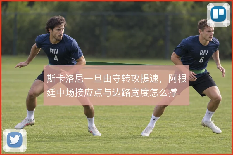 斯卡洛尼一旦由守转攻提速，阿根廷中场接应点与边路宽度怎么撑
