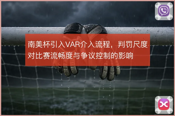 南美杯引入VAR介入流程，判罚尺度对比赛流畅度与争议控制的影响