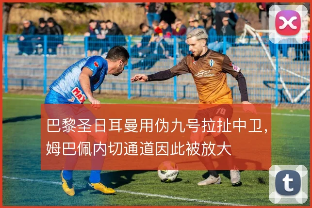 巴黎圣日耳曼用伪九号拉扯中卫，姆巴佩内切通道因此被放大