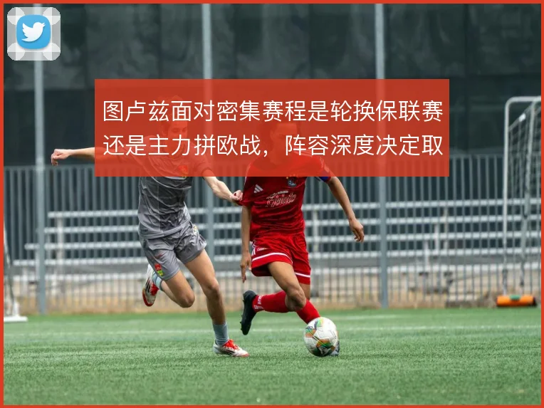 图卢兹面对密集赛程是轮换保联赛还是主力拼欧战，阵容深度决定取舍空间