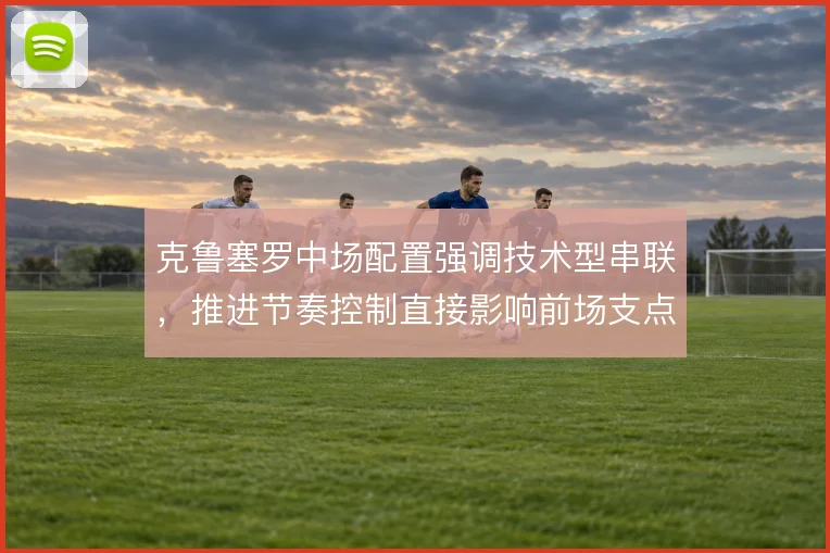 克鲁塞罗中场配置强调技术型串联，推进节奏控制直接影响前场支点接球质量