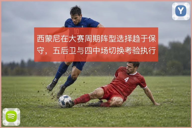 西蒙尼在大赛周期阵型选择趋于保守，五后卫与四中场切换考验执行