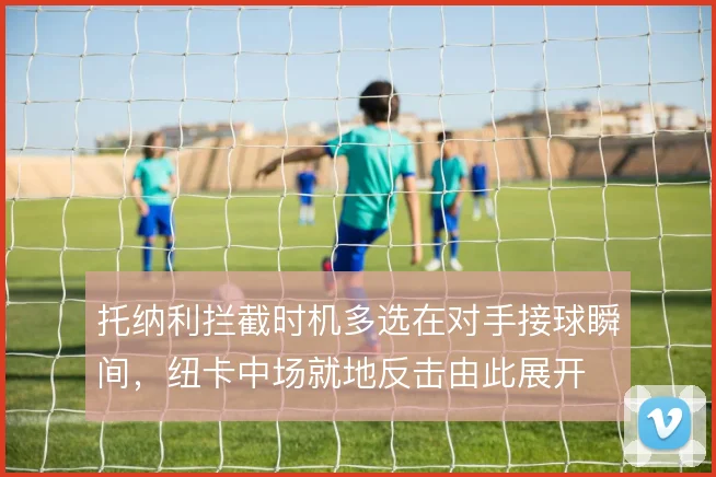 托纳利拦截时机多选在对手接球瞬间,纽卡中场就地反击由此展开