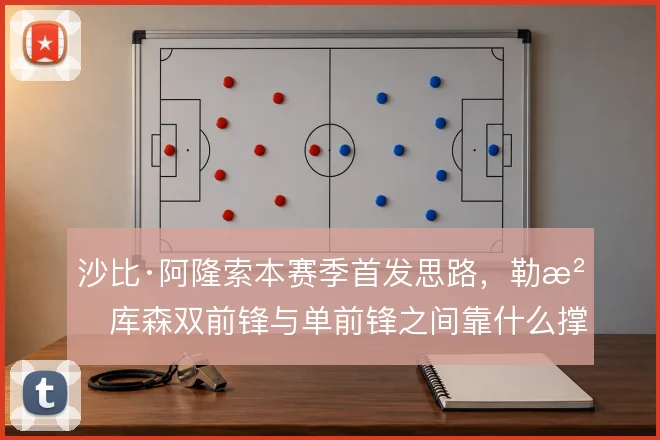 沙比·阿隆索本赛季首发思路,勒沃库森双前锋与单前锋之间靠什么撑住