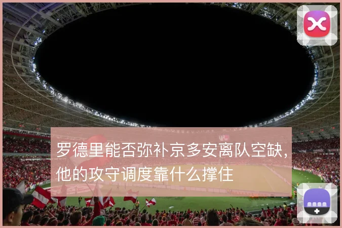 罗德里能否弥补京多安离队空缺，他的攻守调度靠什么撑住