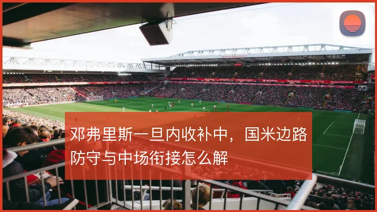邓弗里斯一旦内收补中，国米边路防守与中场衔接怎么解