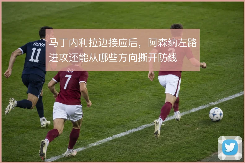马丁内利拉边接应后，阿森纳左路进攻还能从哪些方向撕开防线