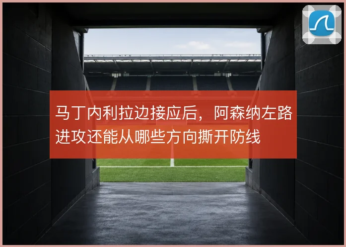 马丁内利拉边接应后，阿森纳左路进攻还能从哪些方向撕开防线