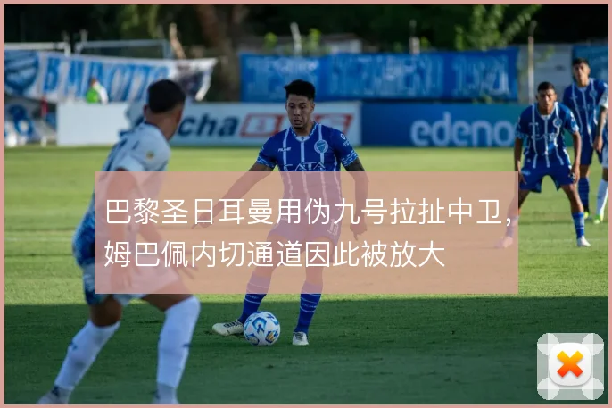 巴黎圣日耳曼用伪九号拉扯中卫，姆巴佩内切通道因此被放大